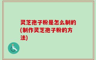 灵芝孢子粉是怎么制的(制作灵芝孢子粉的方法)