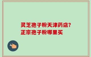 灵芝孢子粉天津药店？正宗孢子粉哪里买