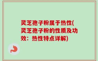 灵芝孢子粉属于热性(灵芝孢子粉的性质及功效：热性特点详解)