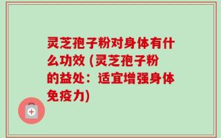 灵芝孢子粉对身体有什么功效 (灵芝孢子粉的益处：适宜增强身体免疫力)