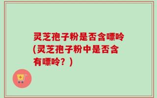 灵芝孢子粉是否含嘌呤(灵芝孢子粉中是否含有嘌呤？)