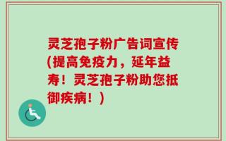 灵芝孢子粉广告词宣传(提高免疫力，延年益寿！灵芝孢子粉助您抵御疾病！)