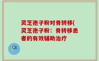 灵芝孢子粉对骨转移(灵芝孢子粉：骨转移患者的有效辅助治疗