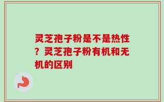 灵芝孢子粉是不是热性？灵芝孢子粉有机和无机的区别