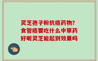 灵芝孢子粉抗癌药物？食管癌要吃什么中草药好呢灵芝能起到效果吗