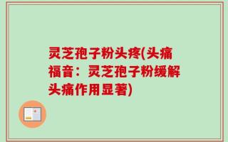 灵芝孢子粉头疼(头痛福音：灵芝孢子粉缓解头痛作用显著)