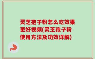灵芝孢子粉怎么吃效果更好视频(灵芝孢子粉使用方法及功效详解)