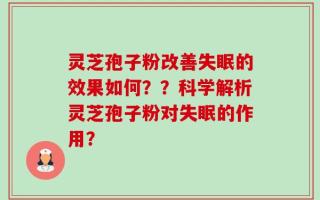 灵芝孢子粉改善失眠的效果如何？？科学解析灵芝孢子粉对失眠的作用？