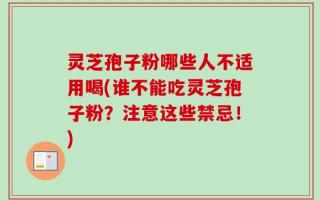 灵芝孢子粉哪些人不适用喝(谁不能吃灵芝孢子粉？注意这些禁忌！)