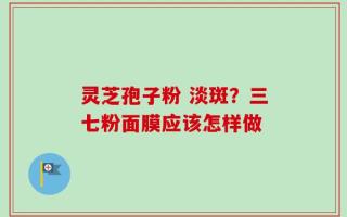灵芝孢子粉 淡斑？三七粉面膜应该怎样做