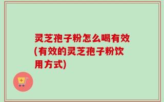 灵芝孢子粉怎么喝有效(有效的灵芝孢子粉饮用方式)