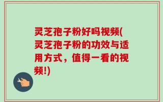 灵芝孢子粉好吗视频(灵芝孢子粉的功效与适用方式，值得一看的视频!)