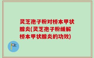 灵芝孢子粉对桥本甲状腺炎(灵芝孢子粉缓解桥本甲状腺炎的功效)