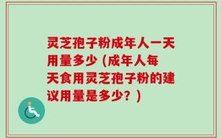 灵芝孢子粉成年人一天用量多少 (成年人每天食用灵芝孢子粉的建议用量是多少？)