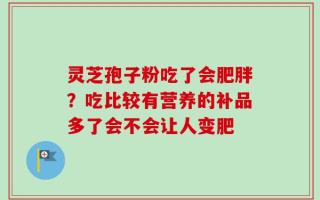 灵芝孢子粉吃了会肥胖？吃比较有营养的补品多了会不会让人变肥