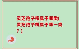 灵芝孢子粉属于哪类(灵芝孢子粉属于哪一类？)