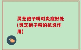 灵芝孢子粉对炎症好处(灵芝孢子粉的抗炎作用)