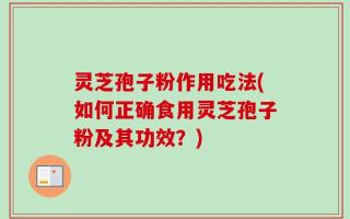 灵芝孢子粉作用吃法(如何正确食用灵芝孢子粉及其功效？)