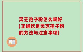 灵芝孢子粉怎么喝好 (正确饮用灵芝孢子粉的方法与注意事项)