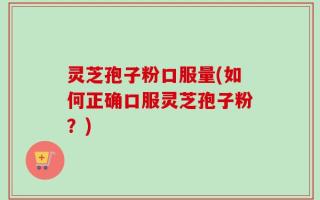灵芝孢子粉口服量(如何正确口服灵芝孢子粉？)