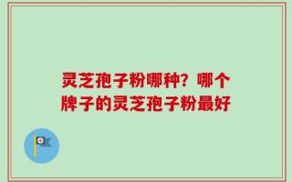灵芝孢子粉哪种？哪个牌子的灵芝孢子粉最好