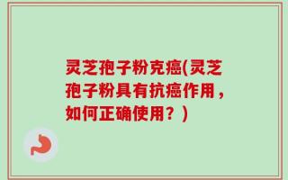 灵芝孢子粉克癌(灵芝孢子粉具有抗癌作用，如何正确使用？)