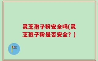 灵芝孢子粉安全吗(灵芝孢子粉是否安全？)