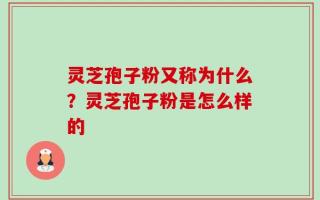 灵芝孢子粉又称为什么？灵芝孢子粉是怎么样的