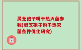 灵芝孢子粉干热灭菌参数(灵芝孢子粉干热灭菌条件优化研究)