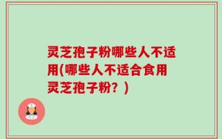 灵芝孢子粉哪些人不适用(哪些人不适合食用灵芝孢子粉？)
