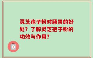 灵芝孢子粉对肠胃的好处？了解灵芝孢子粉的功效与作用？