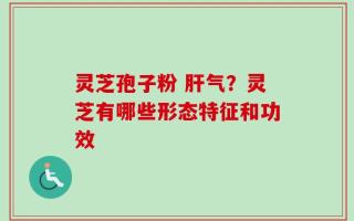 灵芝孢子粉 肝气？灵芝有哪些形态特征和功效