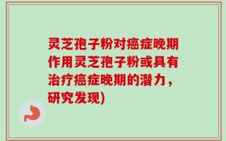 灵芝孢子粉对癌症晚期作用灵芝孢子粉或具有治疗癌症晚期的潜力，研究发现)