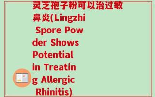 灵芝孢子粉可以治过敏鼻炎(Lingzhi Spore Powder Shows Potential in Treating Allergic Rhinitis)
