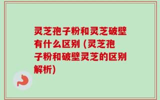 灵芝孢子粉和灵芝破壁有什么区别 (灵芝孢子粉和破壁灵芝的区别解析)