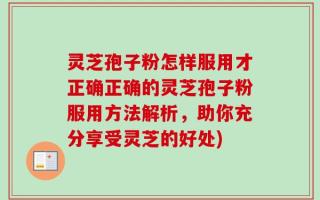 灵芝孢子粉怎样服用才正确正确的灵芝孢子粉服用方法解析，助你充分享受灵芝的好处)