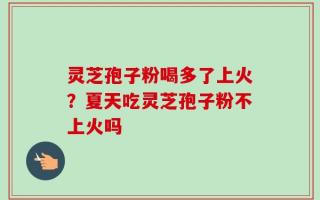 灵芝孢子粉喝多了上火？夏天吃灵芝孢子粉不上火吗