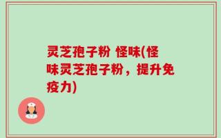 灵芝孢子粉 怪味(怪味灵芝孢子粉，提升免疫力)