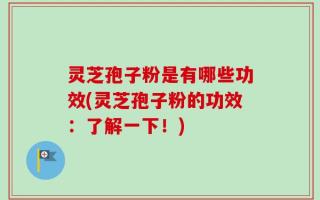 灵芝孢子粉是有哪些功效(灵芝孢子粉的功效：了解一下！)