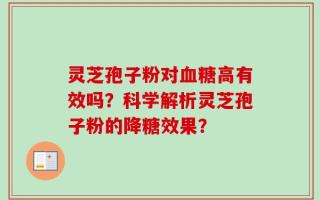灵芝孢子粉对血糖高有效吗？科学解析灵芝孢子粉的降糖效果？