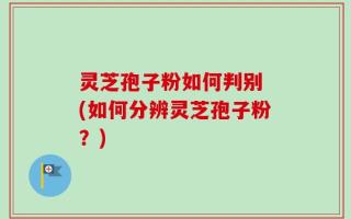灵芝孢子粉如何判别 (如何分辨灵芝孢子粉？)