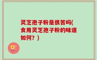 灵芝孢子粉是很苦吗(食用灵芝孢子粉的味道如何？)