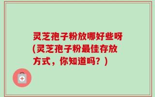 灵芝孢子粉放哪好些呀(灵芝孢子粉最佳存放方式，你知道吗？)