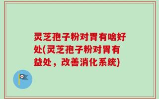 灵芝孢子粉对胃有啥好处(灵芝孢子粉对胃有益处，改善消化系统)