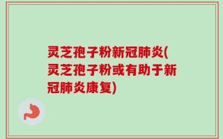 灵芝孢子粉新冠肺炎(灵芝孢子粉或有助于新冠肺炎康复)