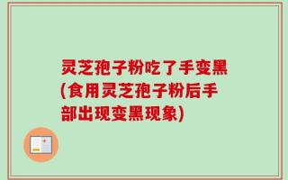 灵芝孢子粉吃了手变黑(食用灵芝孢子粉后手部出现变黑现象)