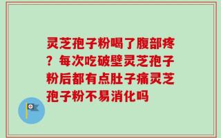 灵芝孢子粉喝了腹部疼？每次吃破壁灵芝孢子粉后都有点肚子痛灵芝孢子粉不易消化吗