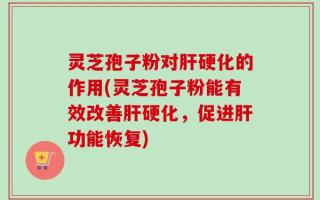 灵芝孢子粉对肝硬化的作用(灵芝孢子粉能有效改善肝硬化，促进肝功能恢复)