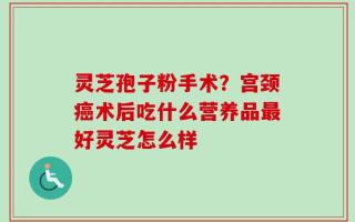灵芝孢子粉手术？宫颈癌术后吃什么营养品最好灵芝怎么样