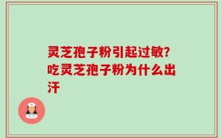 灵芝孢子粉引起过敏？吃灵芝孢子粉为什么出汗